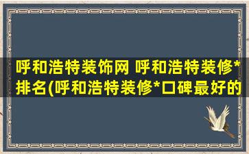 呼和浩特装饰网 呼和浩特装修*排名(呼和浩特装修*口碑最好的是哪家)
